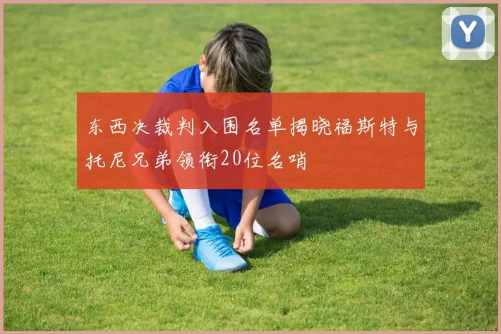 东西决裁判入围名单揭晓福斯特与托尼兄弟领衔20位名哨