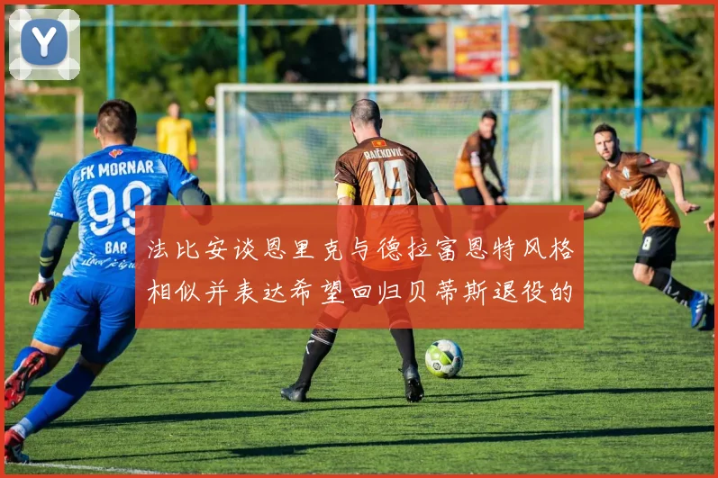 法比安谈恩里克与德拉富恩特风格相似并表达希望回归贝蒂斯退役的愿望