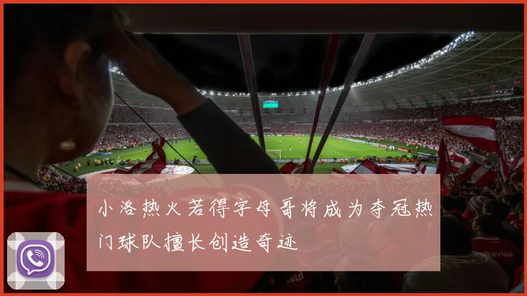 小洛热火若得字母哥将成为夺冠热门球队擅长创造奇迹