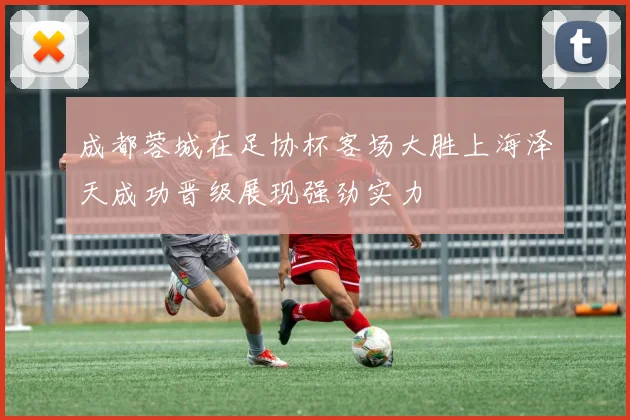 成都蓉城在足协杯客场大胜上海泽天成功晋级展现强劲实力