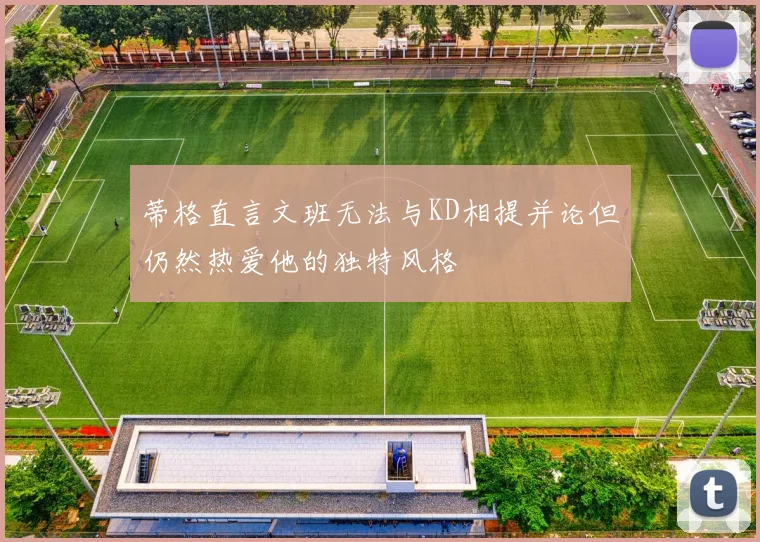 蒂格直言文班无法与KD相提并论但仍然热爱他的独特风格