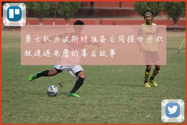 勇士队为波斯特准备合同报价并积极追逐老詹的幕后故事