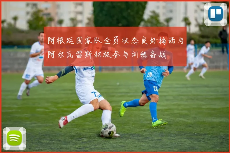 阿根廷国家队全员状态良好梅西与阿尔瓦雷斯积极参与训练备战