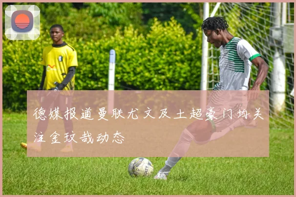 德媒报道曼联尤文及土超豪门均关注金玟哉动态
