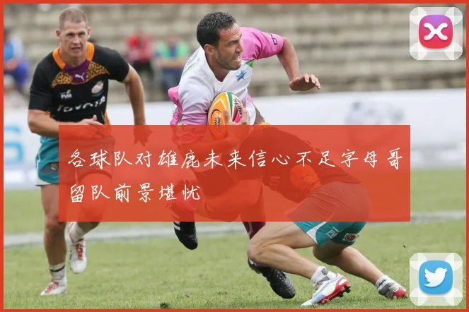 各球队对雄鹿未来信心不足字母哥留队前景堪忧