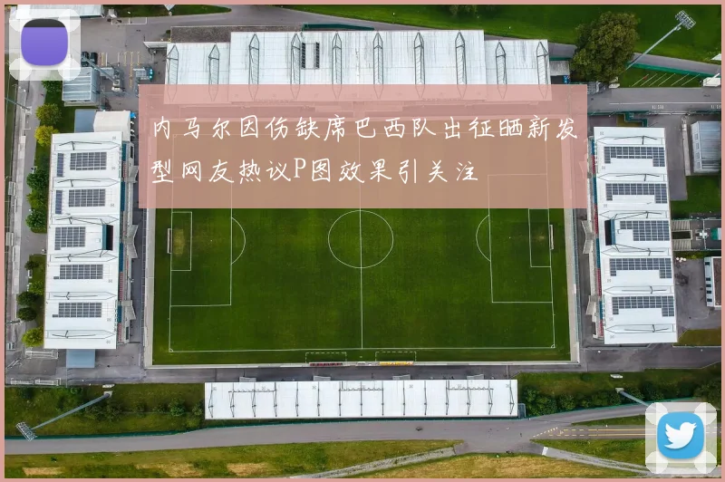 内马尔因伤缺席巴西队出征晒新发型网友热议P图效果引关注