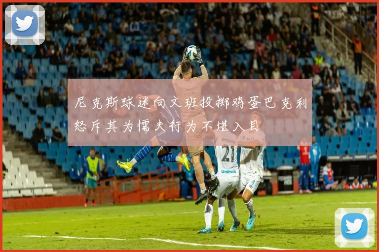 尼克斯球迷向文班投掷鸡蛋巴克利怒斥其为懦夫行为不堪入目