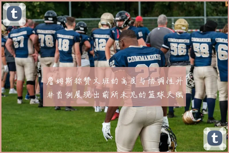 詹姆斯称赞文班的高度与协调性并非首例展现出前所未见的篮球天赋